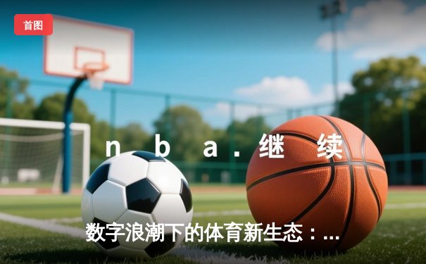 数字浪潮下的体育新生态：从沉浸观赛到全民参与的范式转移