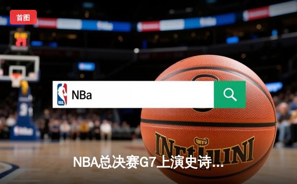 NBA总决赛G7上演史诗逆转 掘金加时险胜热火卫冕成功