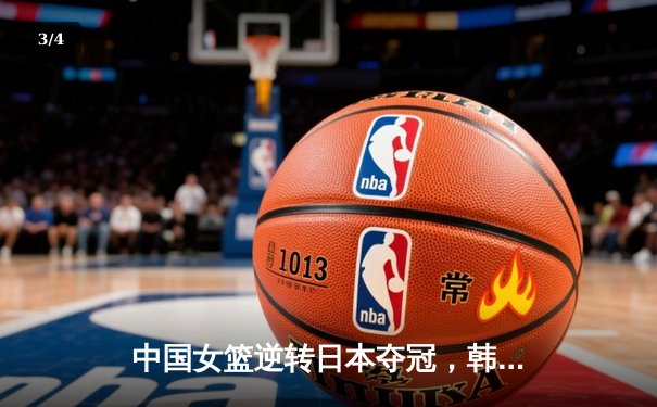 中国女篮逆转日本夺冠，韩旭狂砍26分15篮板荣膺MVP - 3