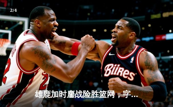 雄鹿加时鏖战险胜篮网，字母哥36分16篮板统治内线 - 2