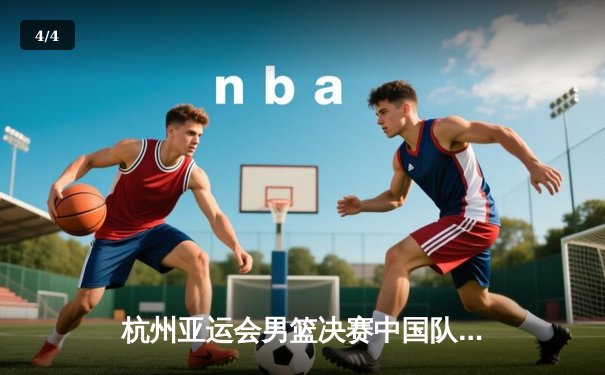 杭州亚运会男篮决赛中国队逆转夺金 赵睿关键三分锁定胜局 - 4