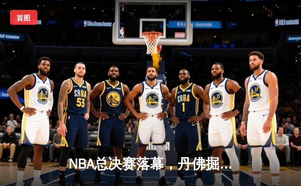 NBA总决赛落幕，丹佛掘金首度加冕总冠军