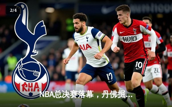 NBA总决赛落幕，丹佛掘金首度加冕总冠军 - 2